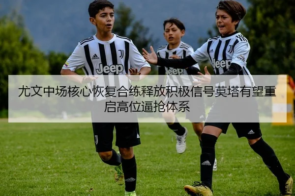 尤文中场核心恢复合练释放积极信号莫塔有望重启高位逼抢体系