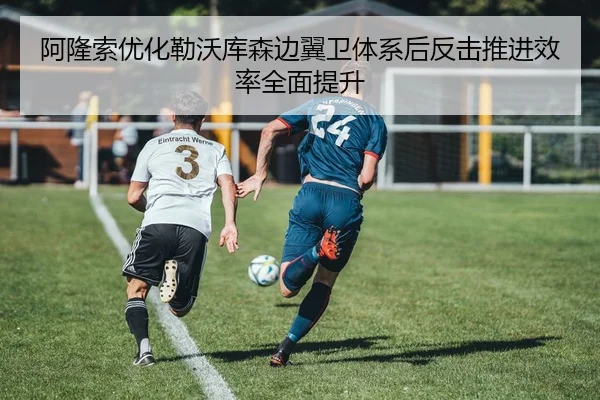 阿隆索优化勒沃库森边翼卫体系后反击推进效率全面提升