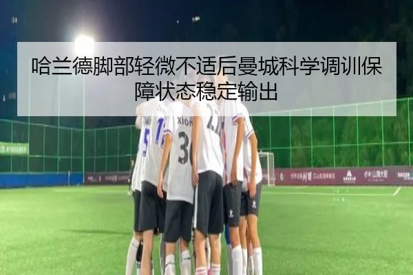 哈兰德脚部轻微不适后曼城科学调训保障状态稳定输出