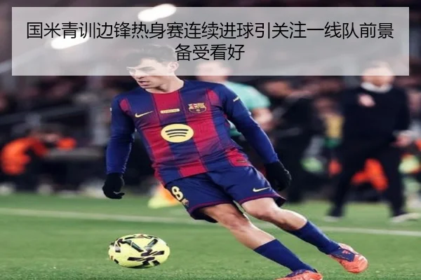 国米青训边锋热身赛连续进球引关注一线队前景备受看好