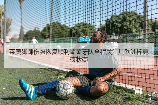 莱奥脚踝伤势恢复顺利葡萄牙队全程关注其欧洲杯竞技状态