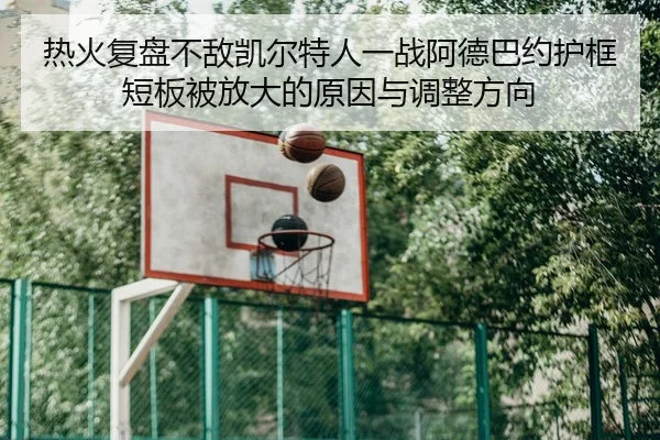 热火复盘不敌凯尔特人一战阿德巴约护框短板被放大的原因与调整方向