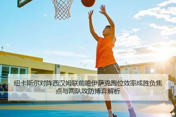 纽卡斯尔对阵西汉姆联前瞻伊萨克跑位效率成胜负焦点与两队攻防博弈解析